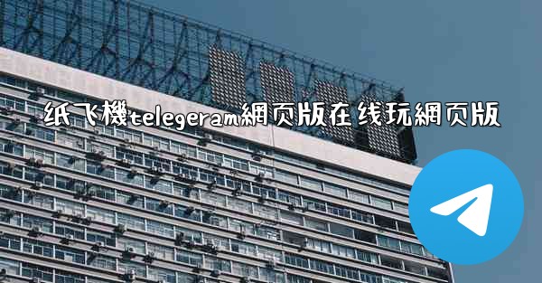 纸飞機telegeram網页版在线玩網页版