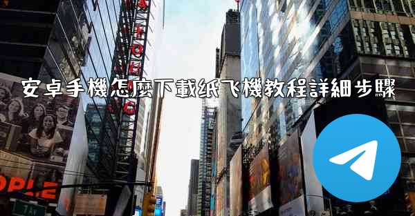 安卓手機怎麼下載纸飞機教程詳細步驟