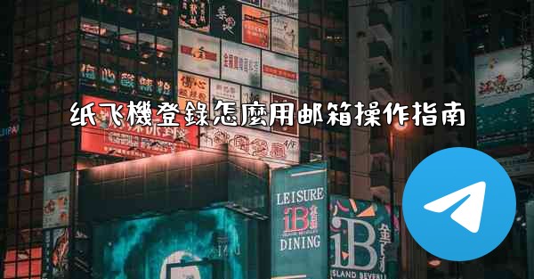 纸飞機登錄怎麼用邮箱操作指南