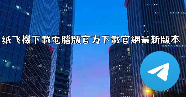 <b>纸飞機下載電腦版官方下載官網最新版本</b>