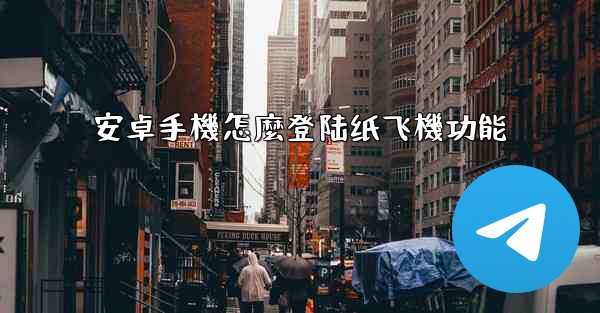 安卓手機怎麼登陆纸飞機功能