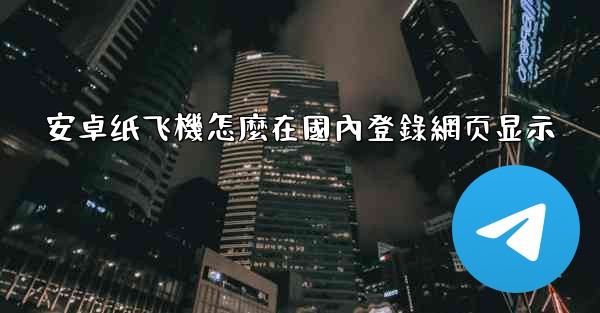 安卓纸飞機怎麼在國內登錄網页显示