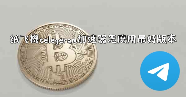 纸飞機telegeram加速器怎麼用最好版本