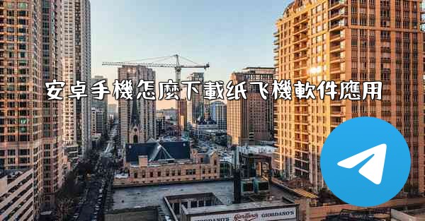 安卓手機怎麼下載纸飞機軟件應用