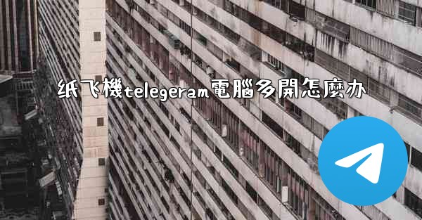 纸飞機telegeram電腦多開怎麼办