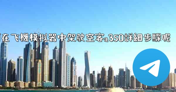如何在飞機模拟器中架驶空客a350詳細步驟呢
