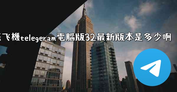纸飞機telegeram電腦版32最新版本是多少啊