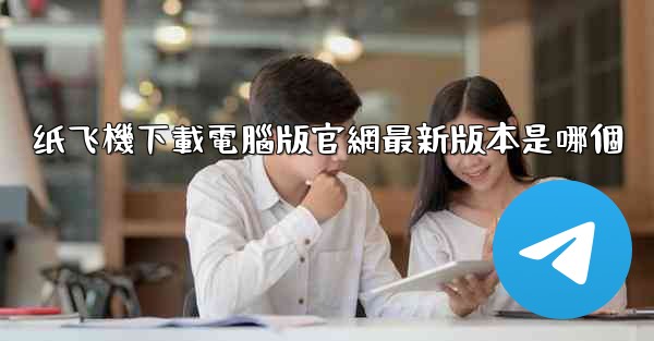 <b>纸飞機下載電腦版官網最新版本是哪個</b>