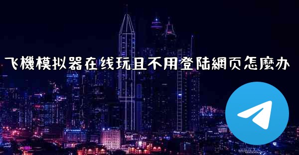 飞機模拟器在线玩且不用登陆網页怎麼办