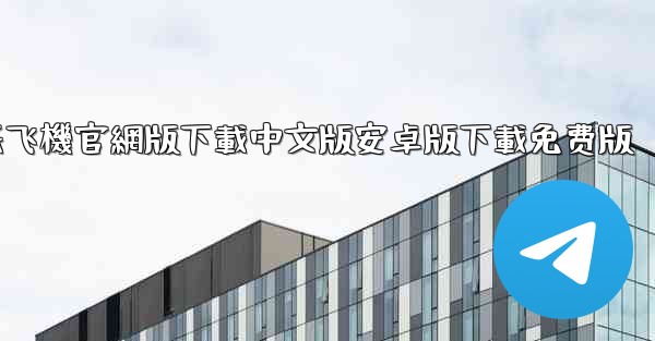 纸飞機官網版下載中文版安卓版下載免费版