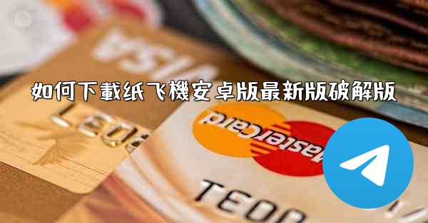 如何下載纸飞機安卓版最新版破解版