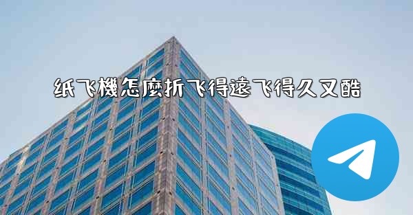 纸飞機怎麼折飞得遠飞得久又酷