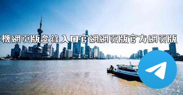 纸飞機網页版登錄入口官網網页版官方網页版