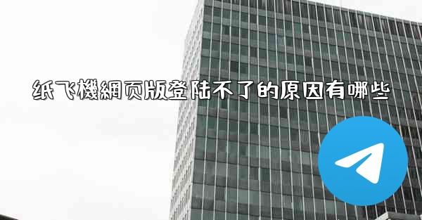 纸飞機網页版登陆不了的原因有哪些