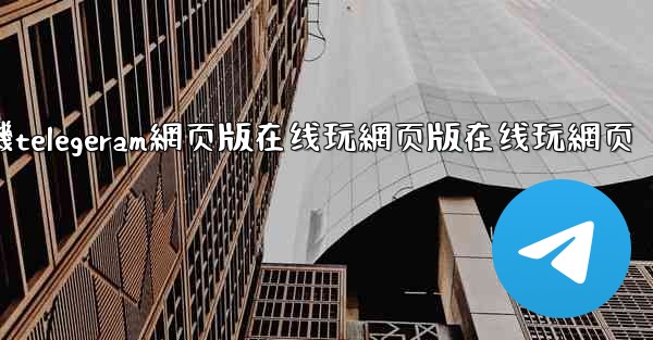 纸飞機telegeram網页版在线玩網页版在线玩網页