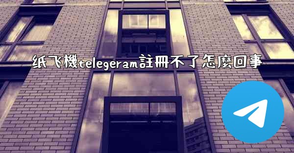 纸飞機telegeram註冊不了怎麼回事
