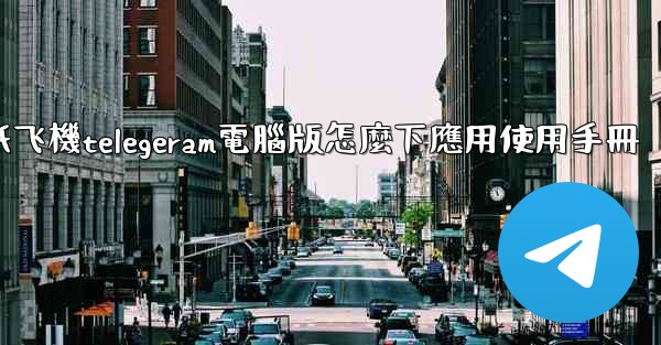 纸飞機telegeram電腦版怎麼下應用使用手冊