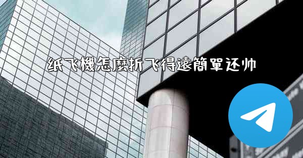 纸飞機怎麼折飞得遠簡單还帅