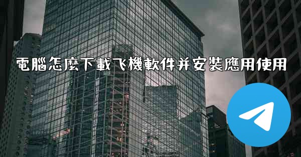 <b>電腦怎麼下載飞機軟件并安裝應用使用</b>