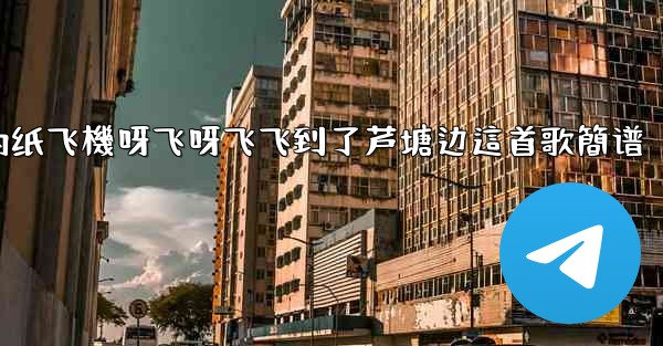 我的纸飞機呀飞呀飞飞到了芦塘边這首歌簡谱