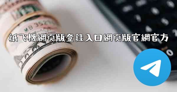 纸飞機網页版登錄入口網页版官網官方