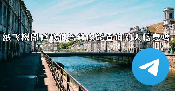 纸飞機開戶軟件為什麼能查询别人信息嗎