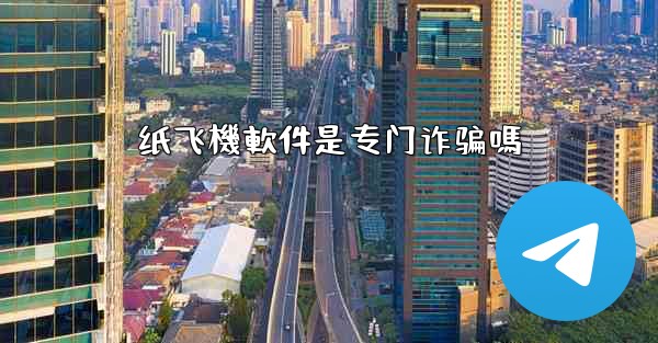 纸飞機軟件是专门诈骗嗎