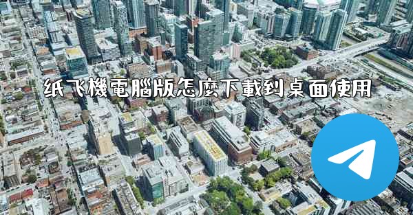 <b>纸飞機電腦版怎麼下載到桌面使用</b>