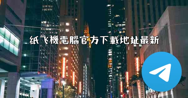纸飞機電腦官方下載地址最新