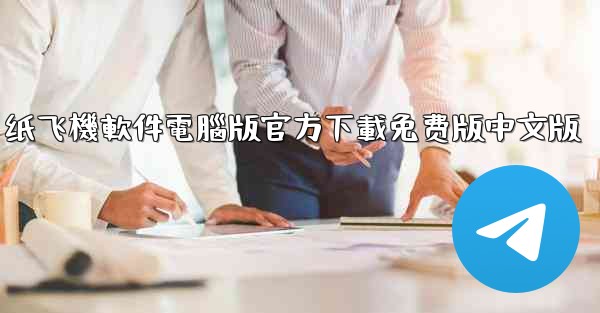 <b>纸飞機軟件電腦版官方下載免费版中文版</b>