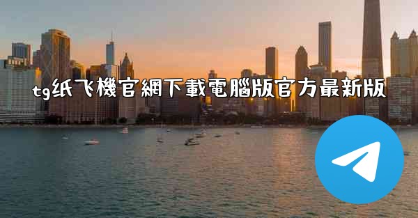 tg纸飞機官網下載電腦版官方最新版