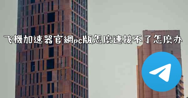 飞機加速器官網pc版怎麼連接不了怎麼办