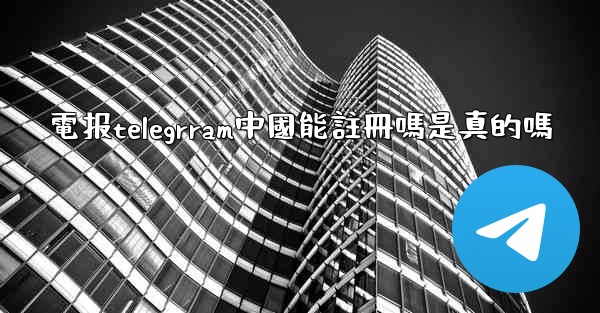 電报telegrram中國能註冊嗎是真的嗎
