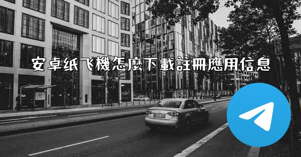 安卓纸飞機怎麼下載註冊應用信息