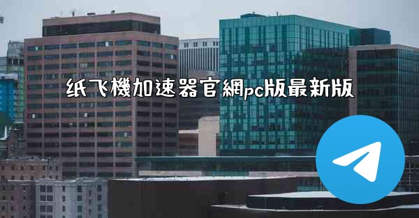 纸飞機加速器官網pc版最新版