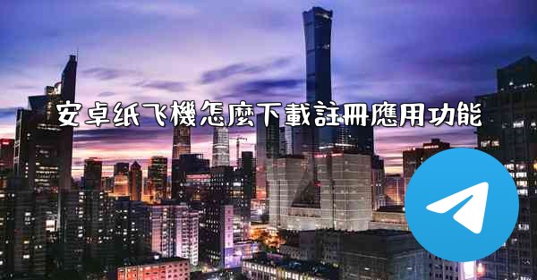 安卓纸飞機怎麼下載註冊應用功能