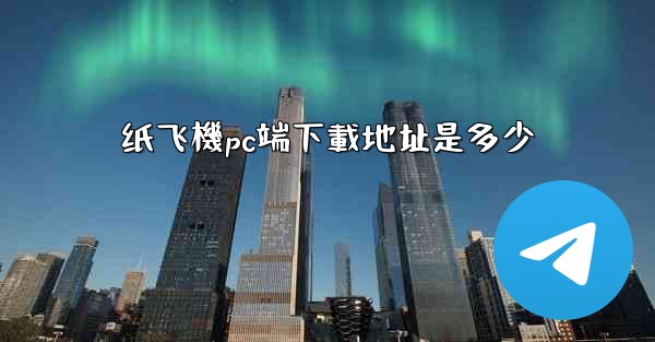 <b>纸飞機pc端下載地址是多少</b>