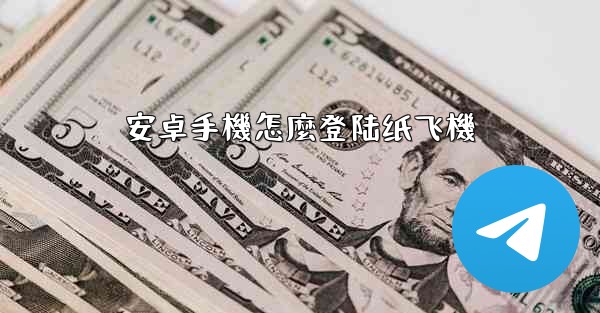 <b>安卓手機怎麼登陆纸飞機</b>