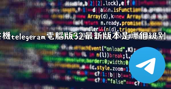 纸飞機telegeram電腦版32最新版本是哪個級别