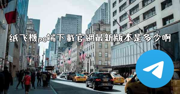 纸飞機pc端下載官網最新版本是多少啊