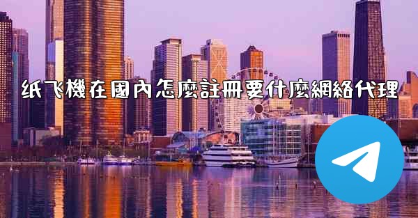 纸飞機在國內怎麼註冊要什麼網絡代理