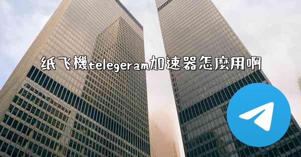 纸飞機telegeram加速器怎麼用啊