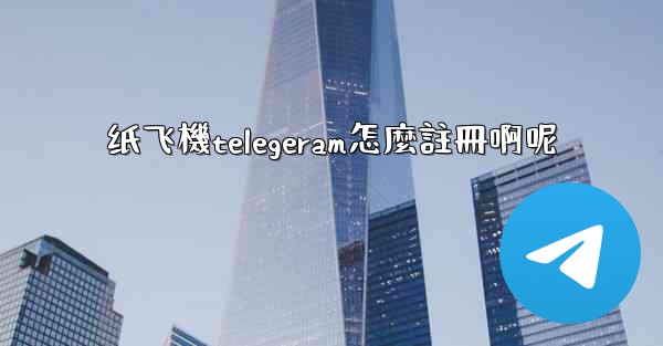 纸飞機telegeram怎麼註冊啊呢