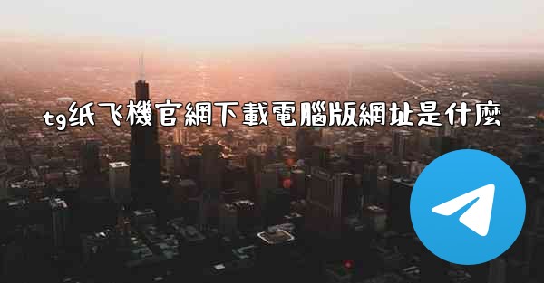 tg纸飞機官網下載電腦版網址是什麼