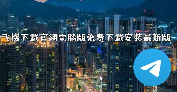 纸飞機下載官網電腦版免费下載安裝最新版