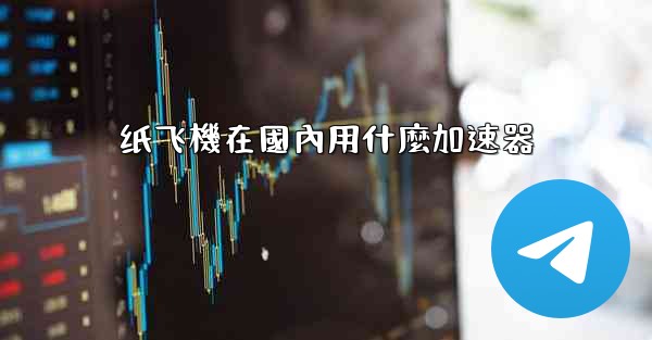 纸飞機在國內用什麼加速器