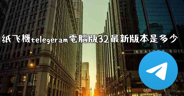 纸飞機telegeram電腦版32最新版本是多少