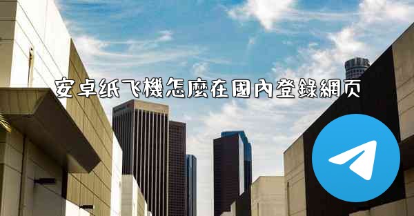 安卓纸飞機怎麼在國內登錄網页