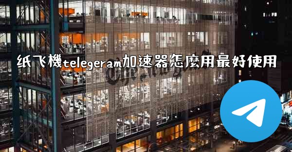 纸飞機telegeram加速器怎麼用最好使用