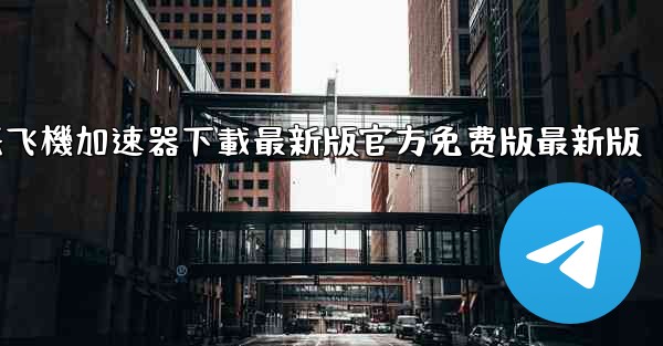 纸飞機加速器下載最新版官方免费版最新版